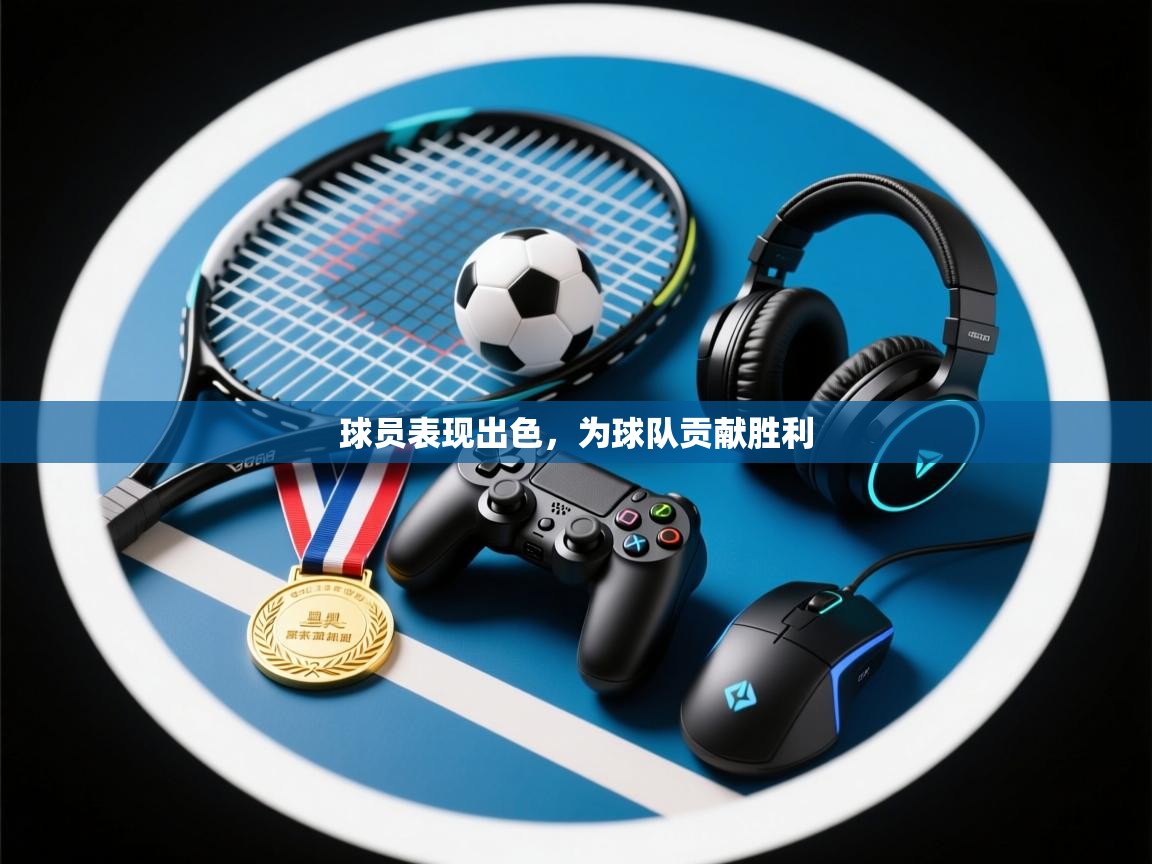 开云体育VIP权益说明-球员表现出色，为球队贡献胜利