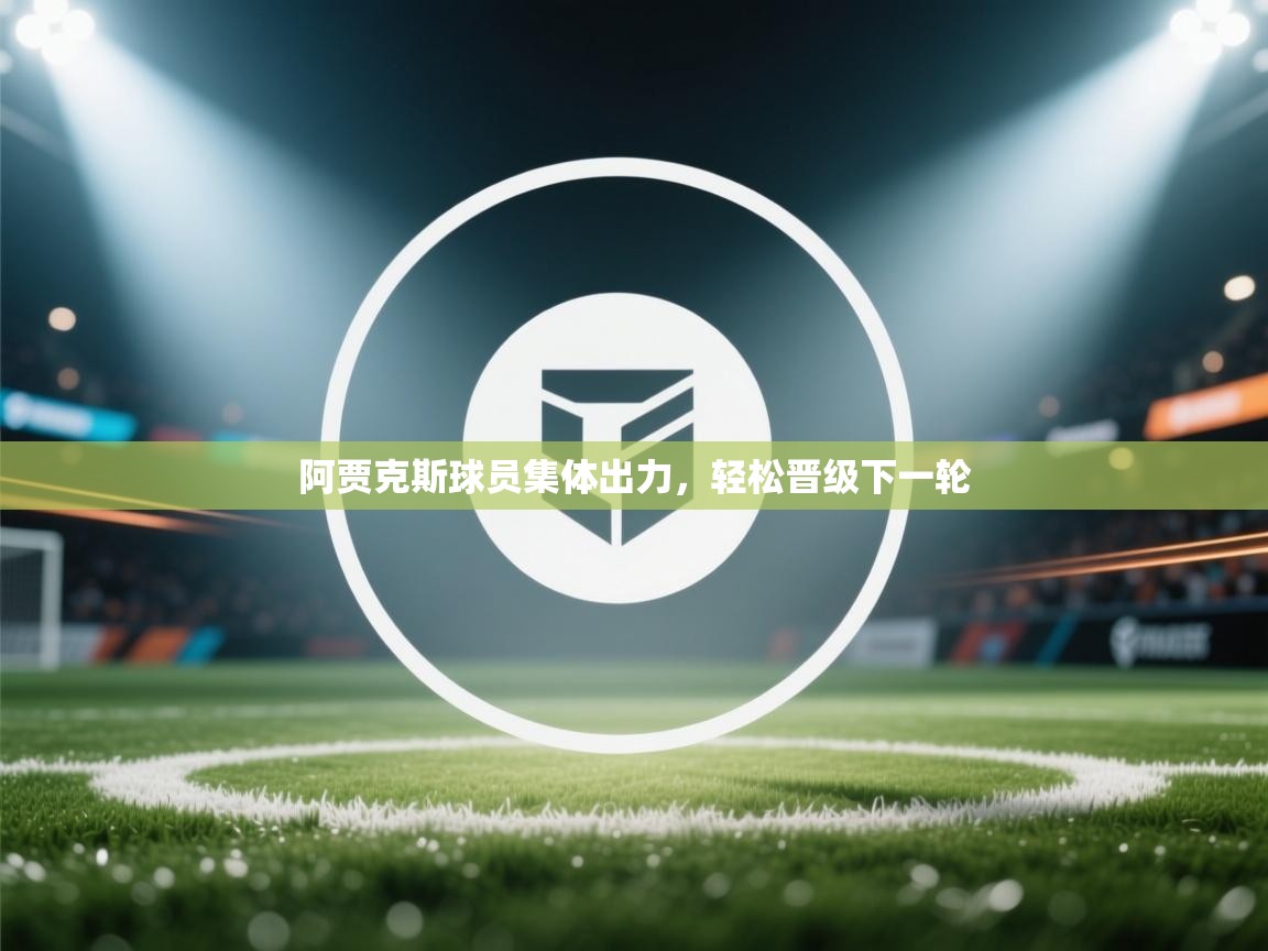 开云体育app下载地址-阿贾克斯球员集体出力，轻松晋级下一轮