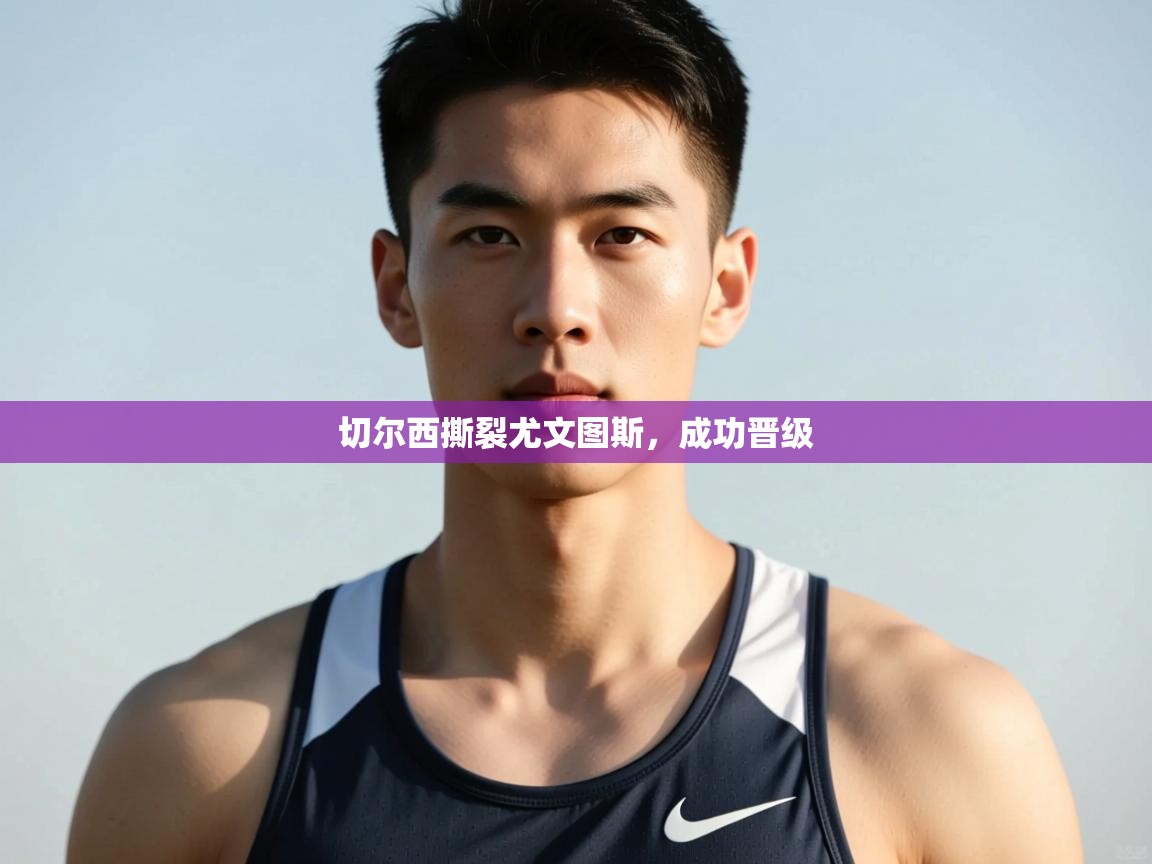 开云·体育app中国官方网站-切尔西撕裂尤文图斯，成功晋级