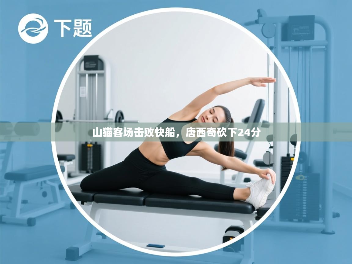 开云体育app官网入口-山猫客场击败快船，唐西奇砍下24分