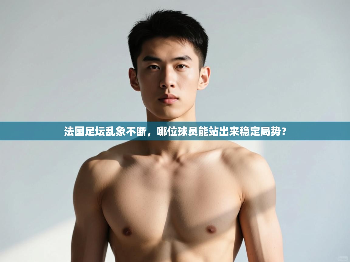 开云注册-法国足坛乱象不断，哪位球员能站出来稳定局势？