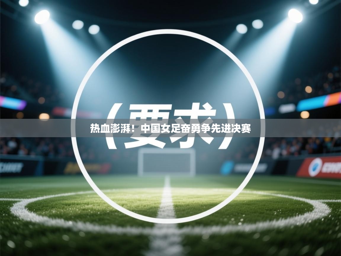 开云体育app网页版入口-热血澎湃!中国女足奋勇争先进决赛 第2张