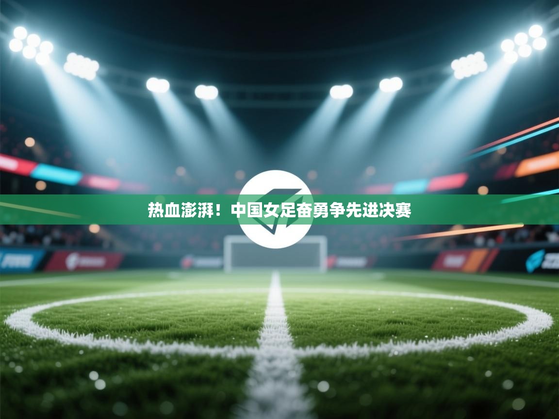 开云体育app网页版入口-热血澎湃!中国女足奋勇争先进决赛 第3张