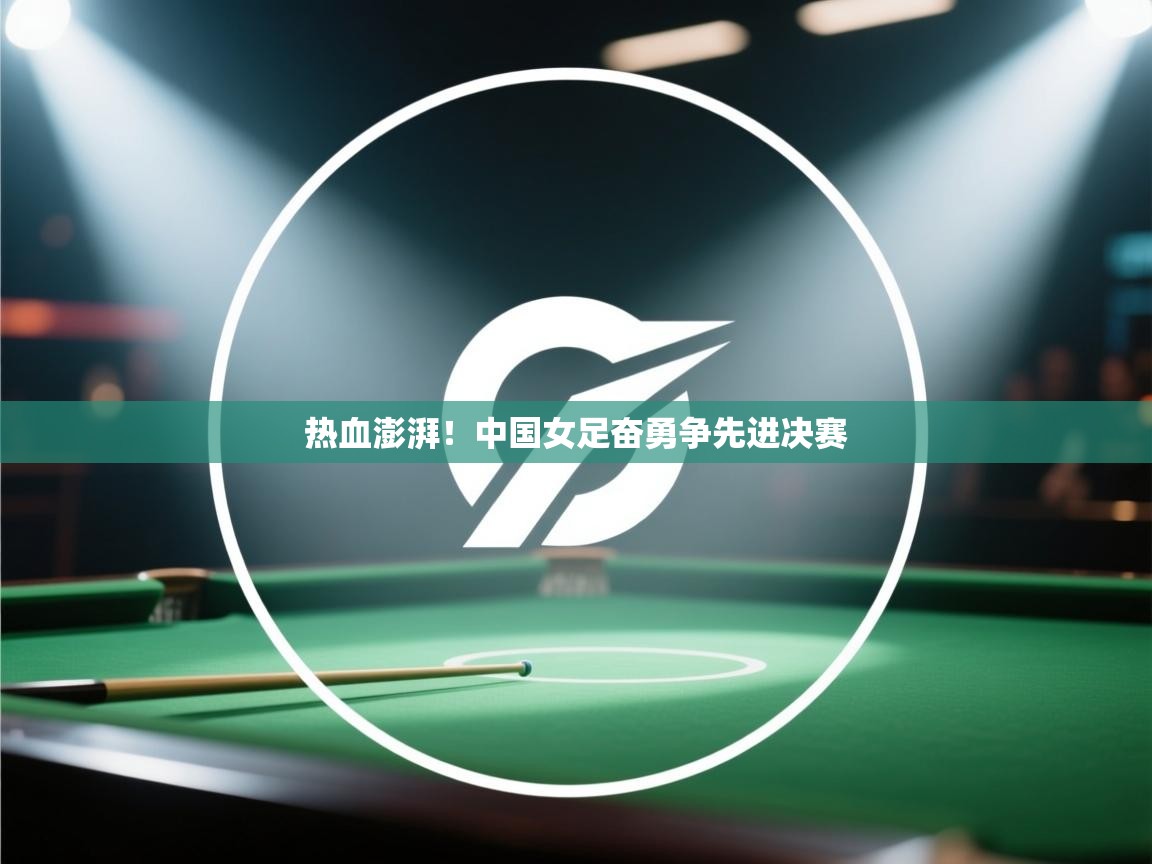 开云体育app网页版入口-热血澎湃!中国女足奋勇争先进决赛 第4张