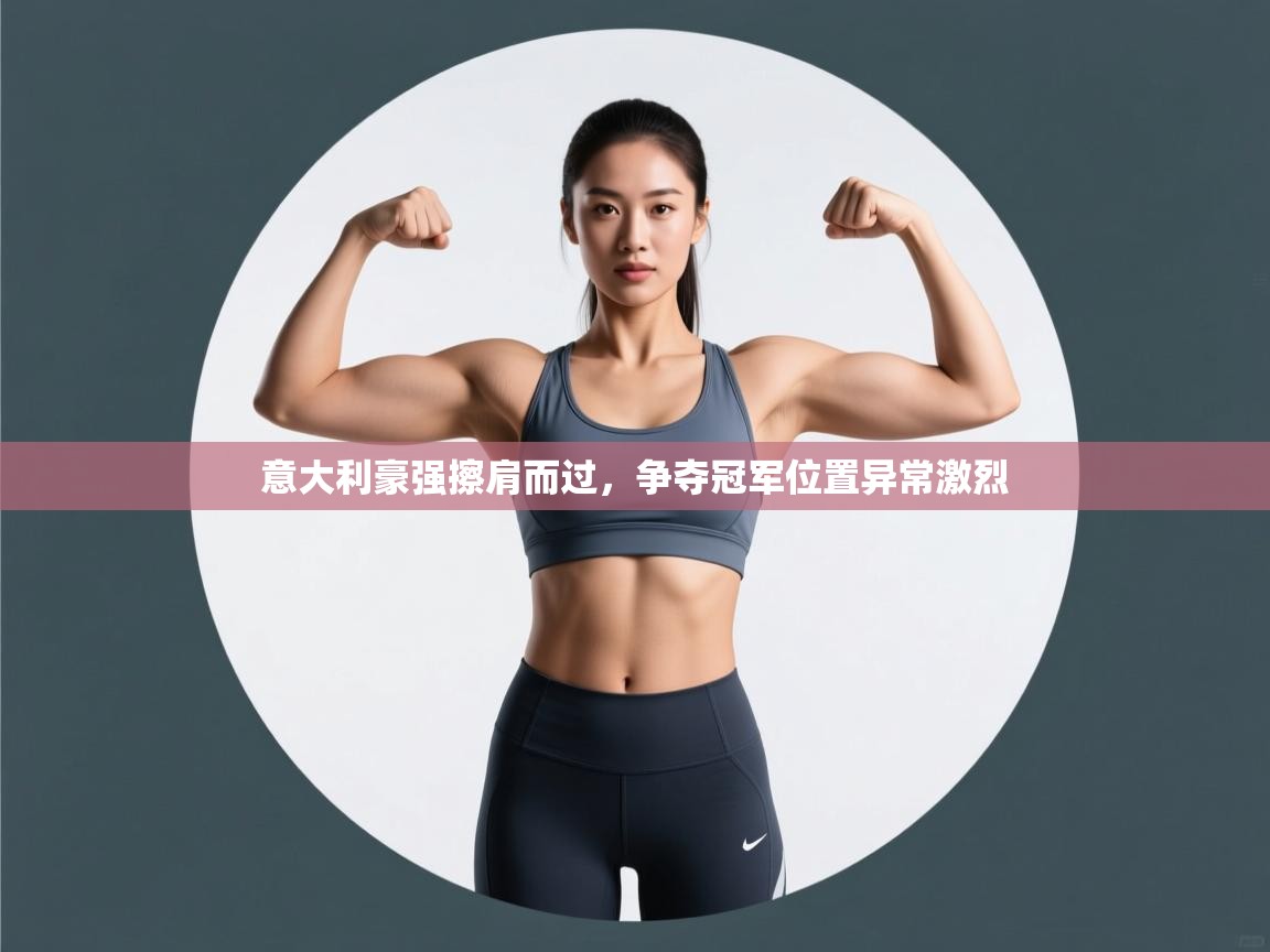 开云体育多语言中文版-意大利豪强擦肩而过，争夺冠军位置异常激烈