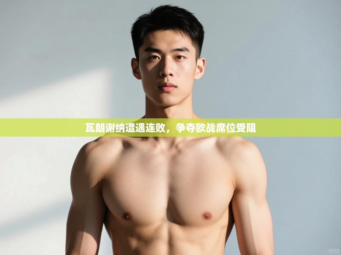 开云体育app官网网页登录入口-瓦朗谢纳遭遇连败,争夺欧战席位受阻 第2张