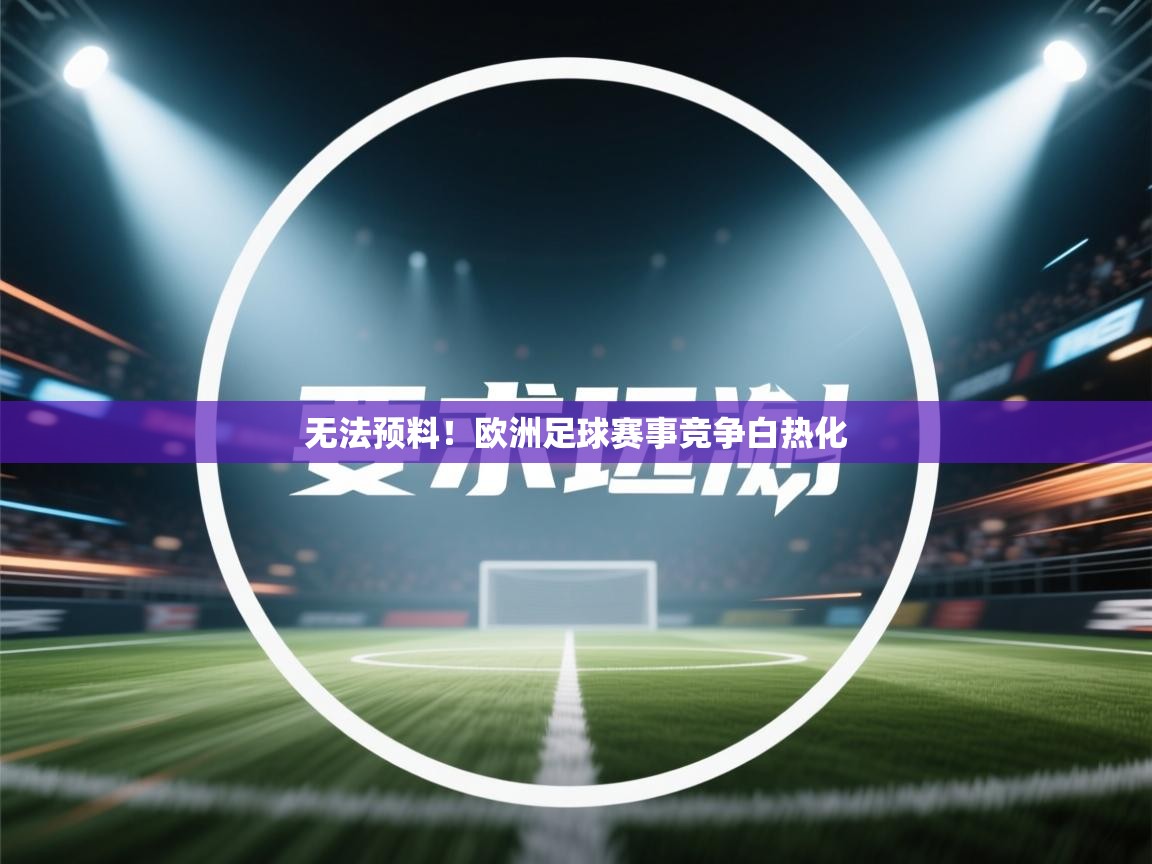 开运体育登录入口-无法预料！欧洲足球赛事竞争白热化