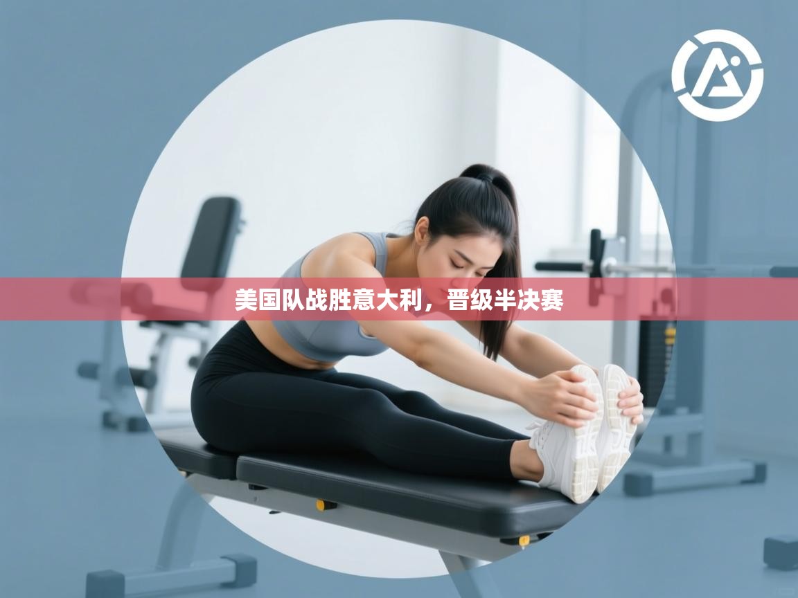开云体育登录入口-美国队战胜意大利，晋级半决赛