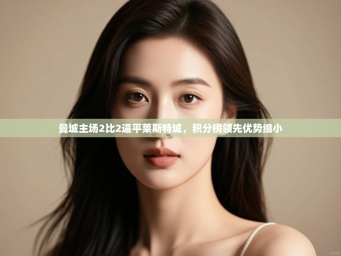 云开体育app登录入口-曼城主场2比2逼平莱斯特城，积分榜领先优势缩小