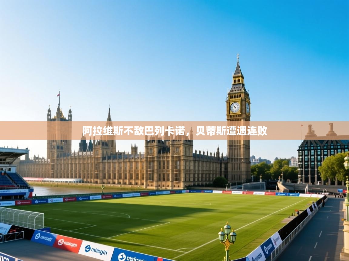 开云官网-阿拉维斯不敌巴列卡诺，贝蒂斯遭遇连败  第1张