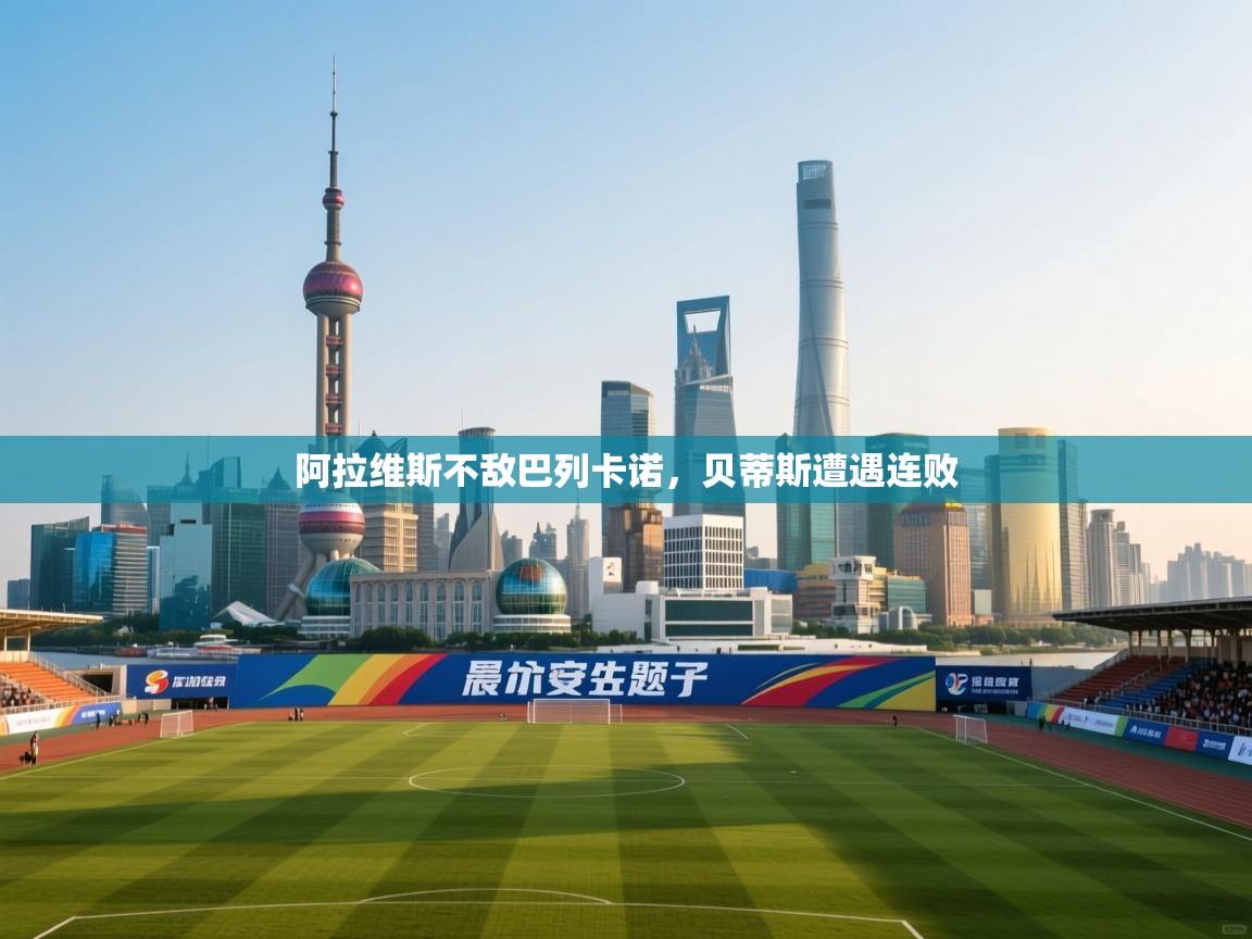 开云官网-阿拉维斯不敌巴列卡诺，贝蒂斯遭遇连败  第2张