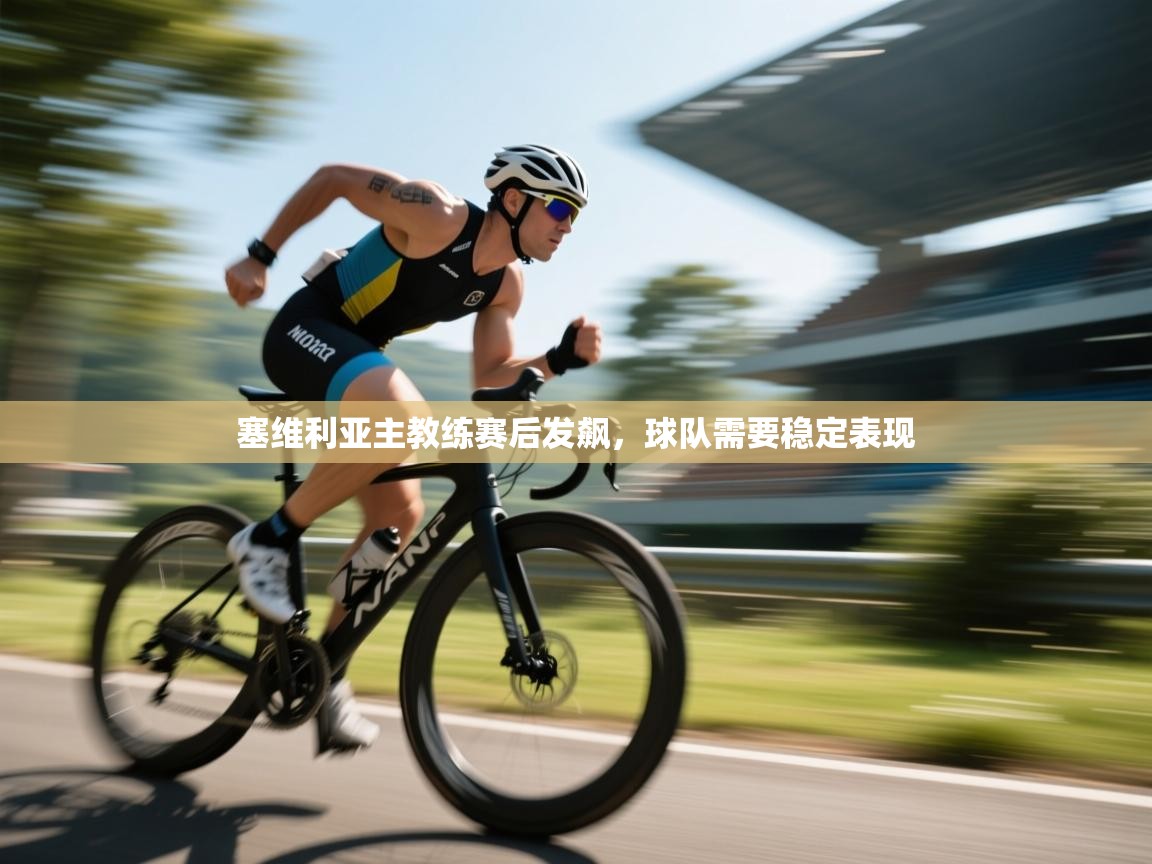 开云体育安装失败怎么办-塞维利亚主教练赛后发飙，球队需要稳定表现  第4张