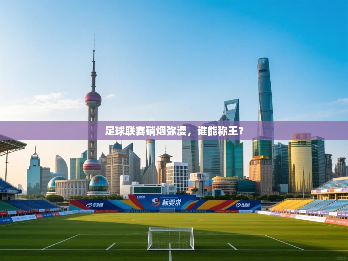 开云中国kaiyun·体育官方网站-足球联赛硝烟弥漫，谁能称王？