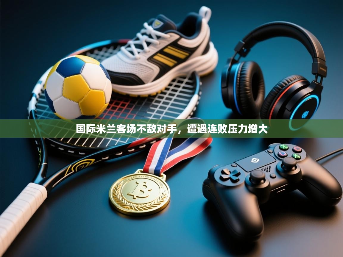 kaiyun-国际米兰客场不敌对手，遭遇连败压力增大