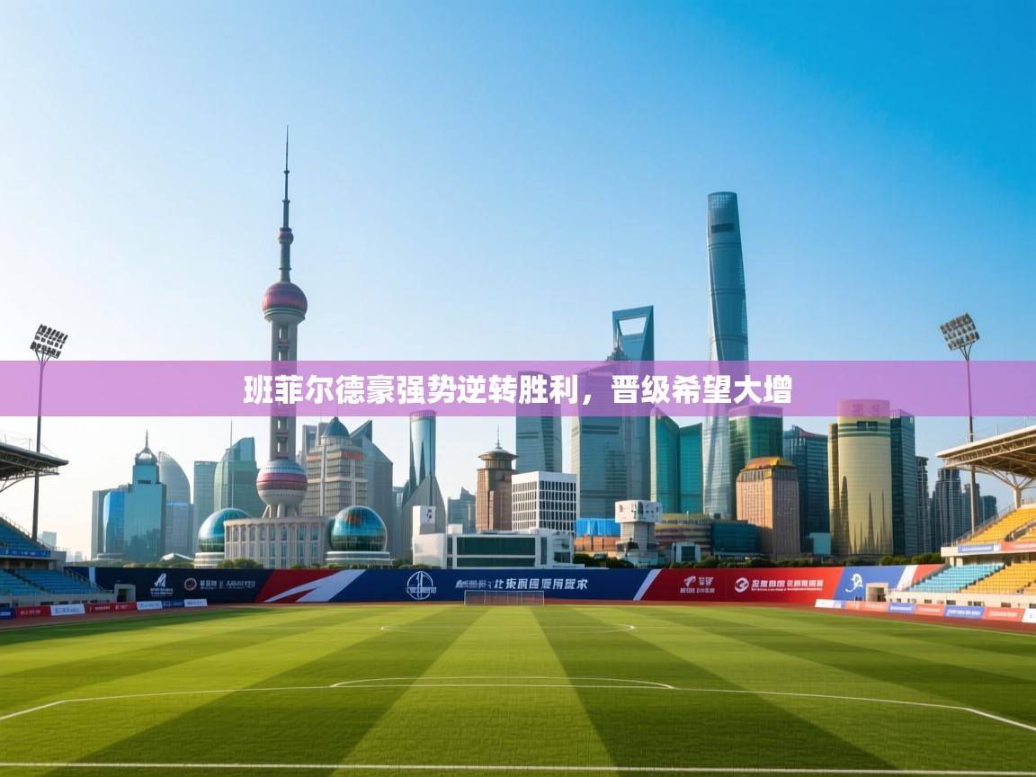 开云体育app安装-班菲尔德豪强势逆转胜利，晋级希望大增