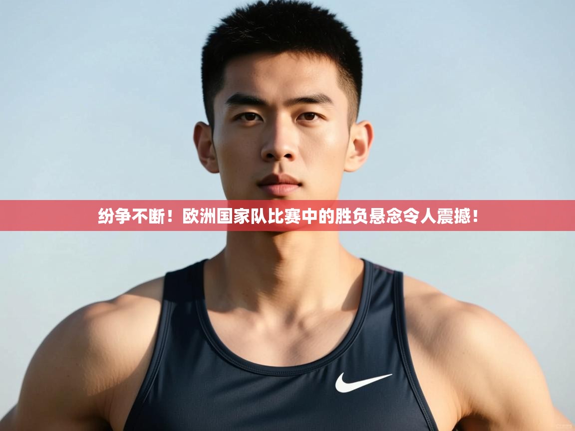 开云邀请码-纷争不断!欧洲国家队比赛中的胜负悬念令人震撼! 第3张