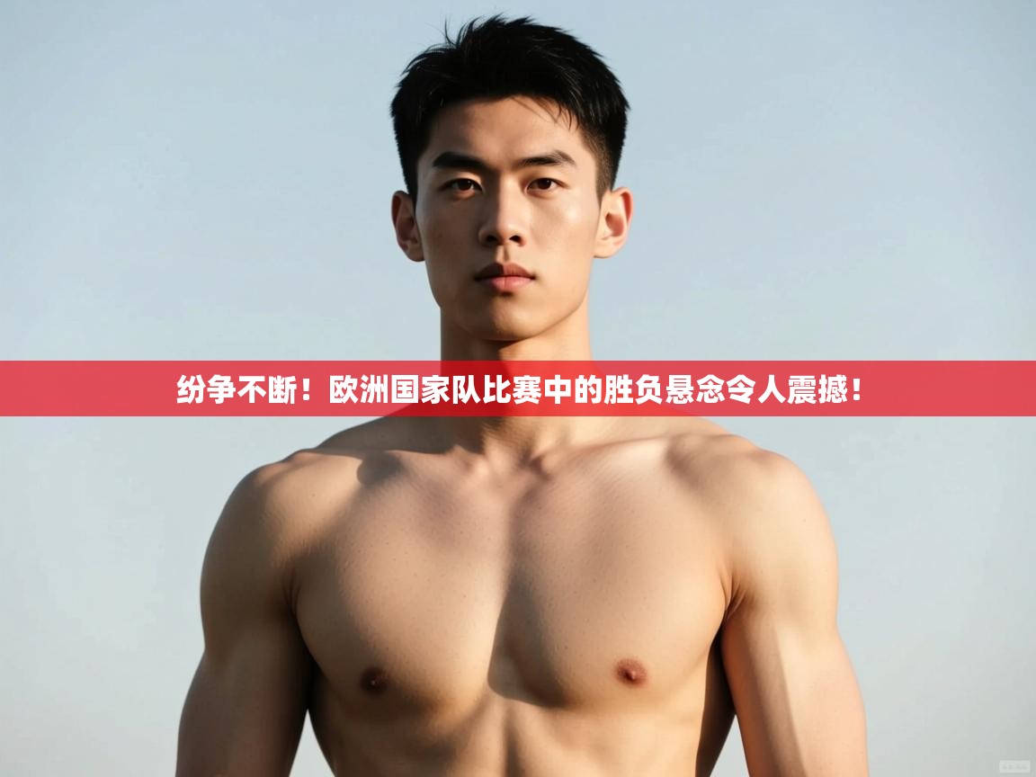 开云邀请码-纷争不断!欧洲国家队比赛中的胜负悬念令人震撼! 第2张