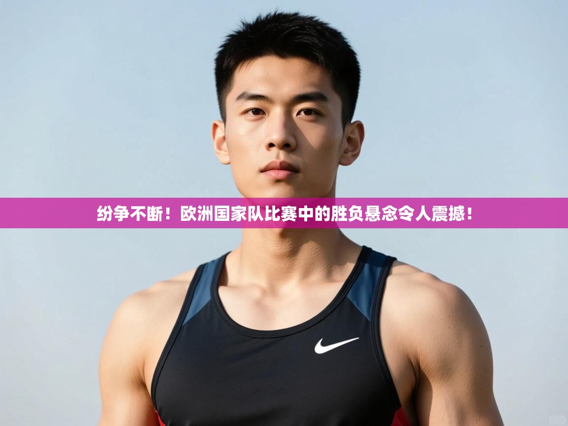 开云邀请码-纷争不断!欧洲国家队比赛中的胜负悬念令人震撼! 第4张